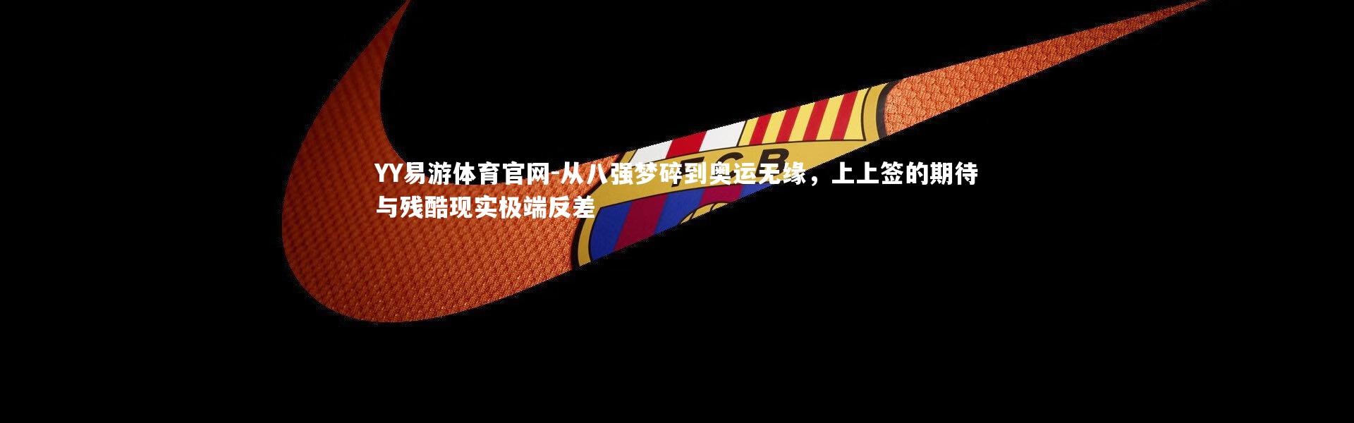 YY易游体育官网-从八强梦碎到奥运无缘，上上签的期待与残酷现实极端反差