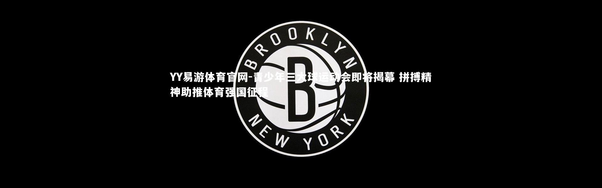 YY易游体育官网-青少年三大球运动会即将揭幕 拼搏精神助推体育强国征程