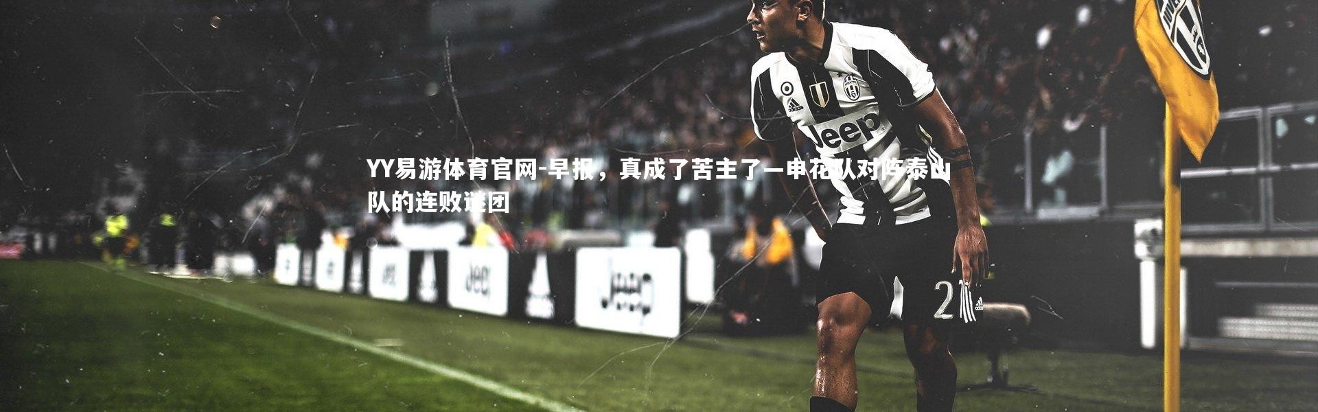 YY易游体育官网-早报，真成了苦主了—申花队对阵泰山队的连败谜团