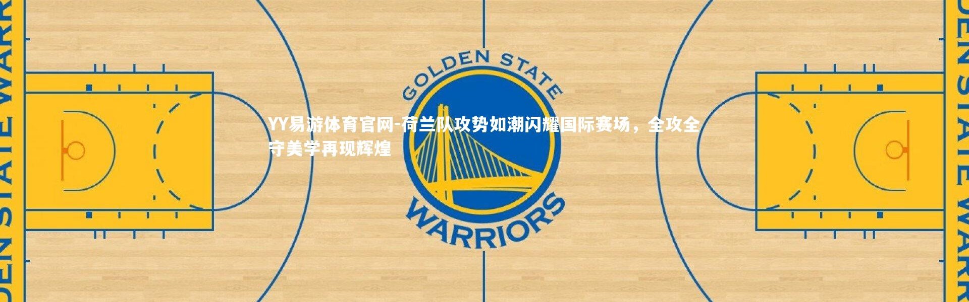 YY易游体育官网-荷兰队攻势如潮闪耀国际赛场，全攻全守美学再现辉煌