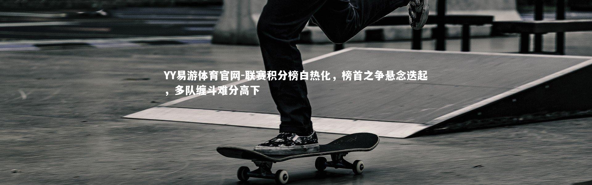 YY易游体育官网-联赛积分榜白热化，榜首之争悬念迭起，多队缠斗难分高下