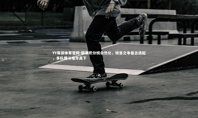 YY易游体育官网-联赛积分榜白热化，榜首之争悬念迭起，多队缠斗难分高下