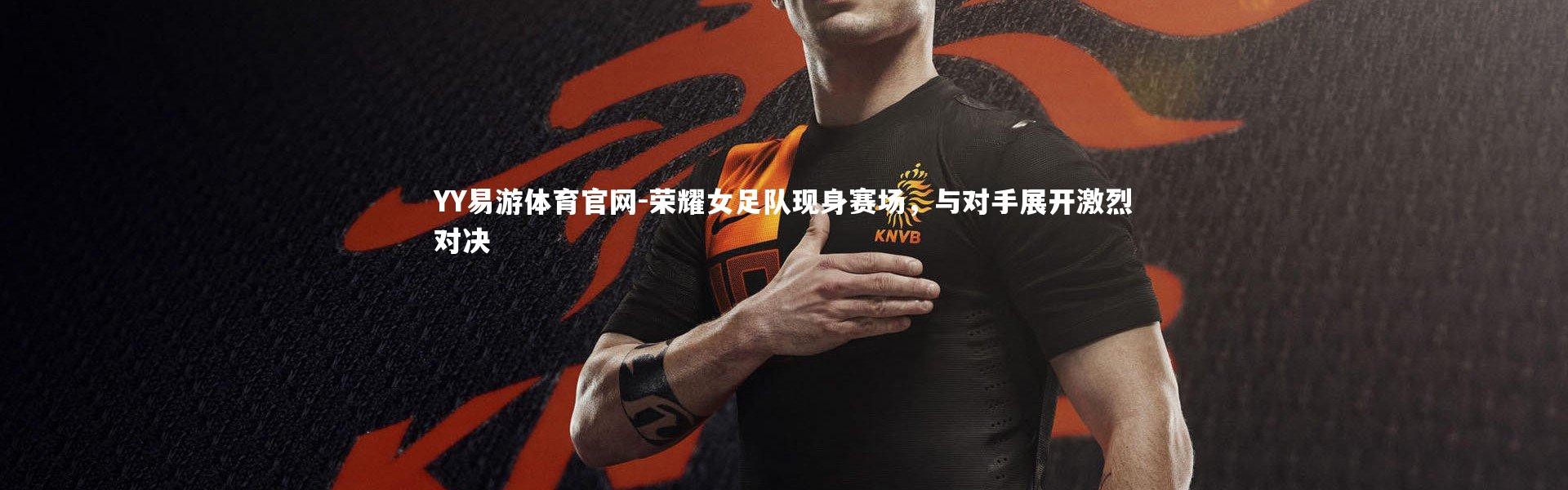 YY易游体育官网-荣耀女足队现身赛场，与对手展开激烈对决