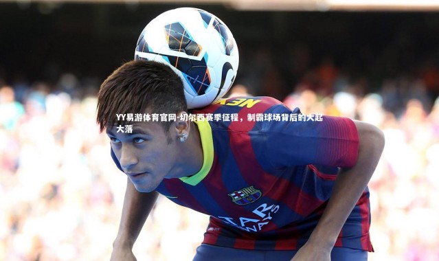 YY易游体育官网-切尔西赛季征程，制霸球场背后的大起大落