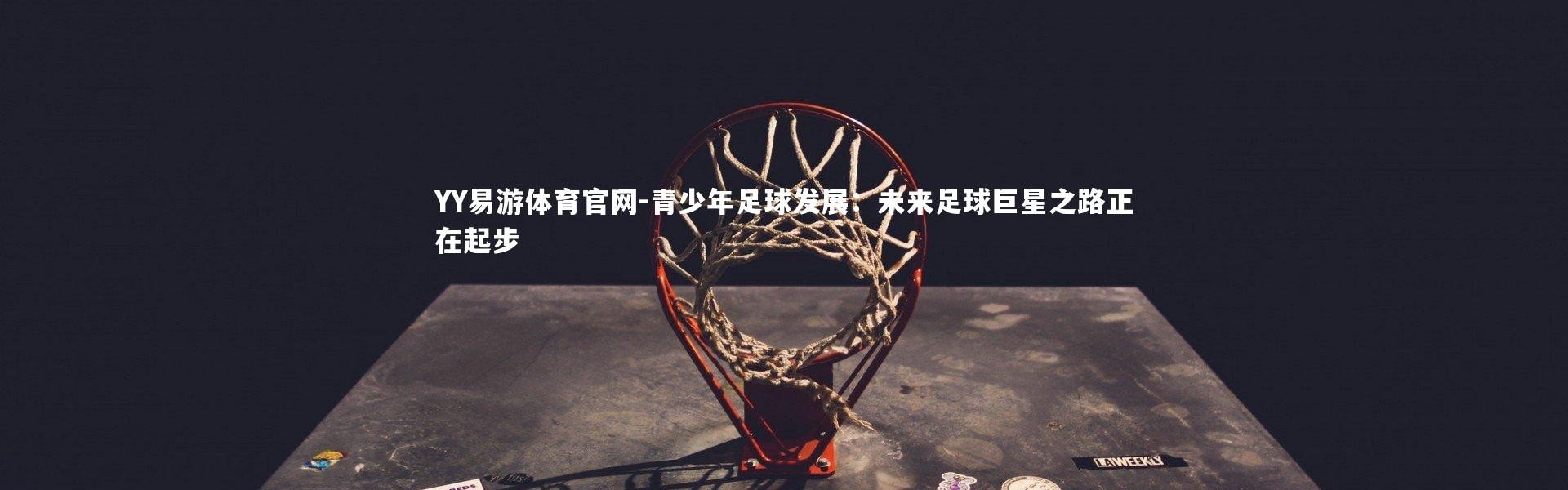 YY易游体育官网-青少年足球发展：未来足球巨星之路正在起步