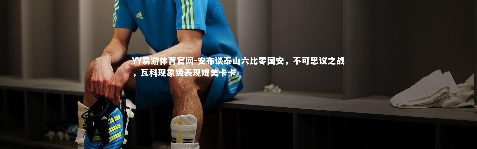 YY易游体育官网-安布谈泰山六比零国安，不可思议之战，瓦科现象级表现媲美卡卡
