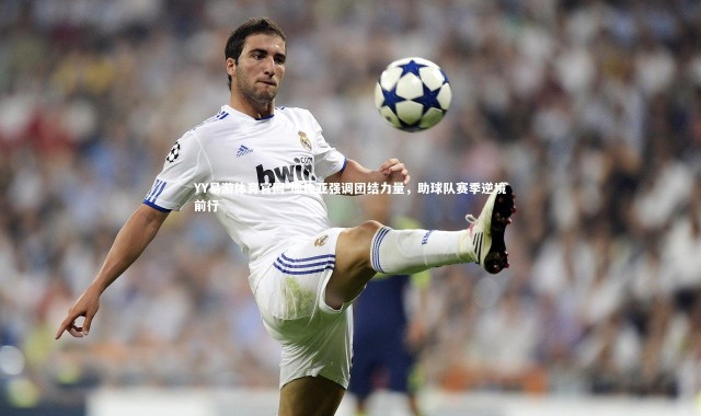 YY易游体育官网-加比亚强调团结力量，助球队赛季逆境前行