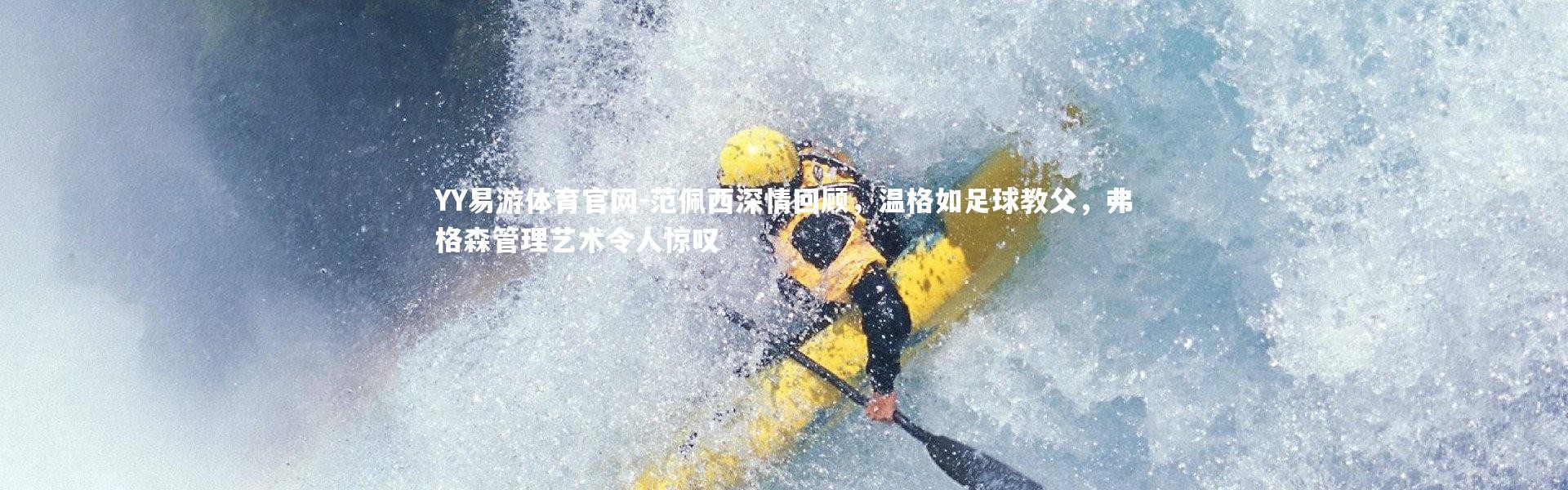 YY易游体育官网-范佩西深情回顾，温格如足球教父，弗格森管理艺术令人惊叹