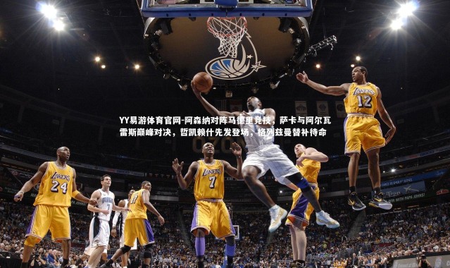 YY易游体育官网-阿森纳对阵马德里竞技，萨卡与阿尔瓦雷斯巅峰对决，哲凯赖什先发登场，格列兹曼替补待命