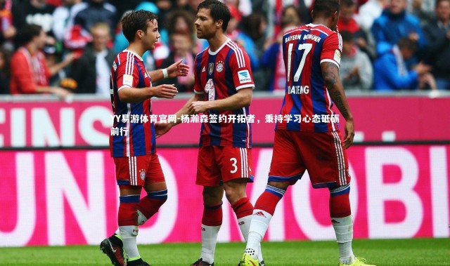 YY易游体育官网-杨瀚森签约开拓者，秉持学习心态砥砺前行