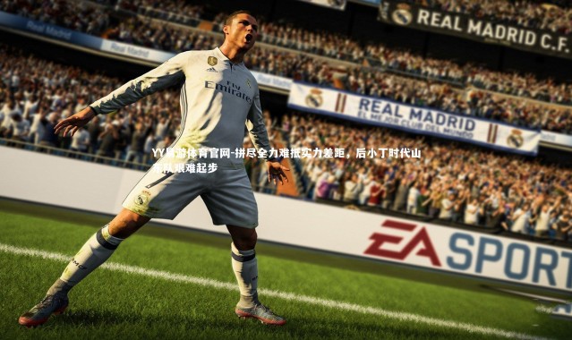 YY易游体育官网-拼尽全力难抵实力差距，后小丁时代山东队艰难起步