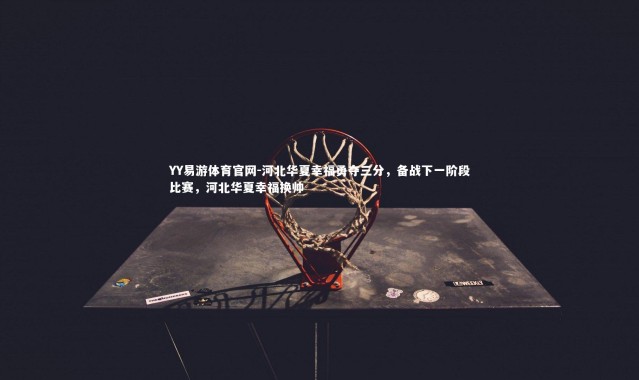 YY易游体育官网-河北华夏幸福勇夺三分，备战下一阶段比赛，河北华夏幸福换帅