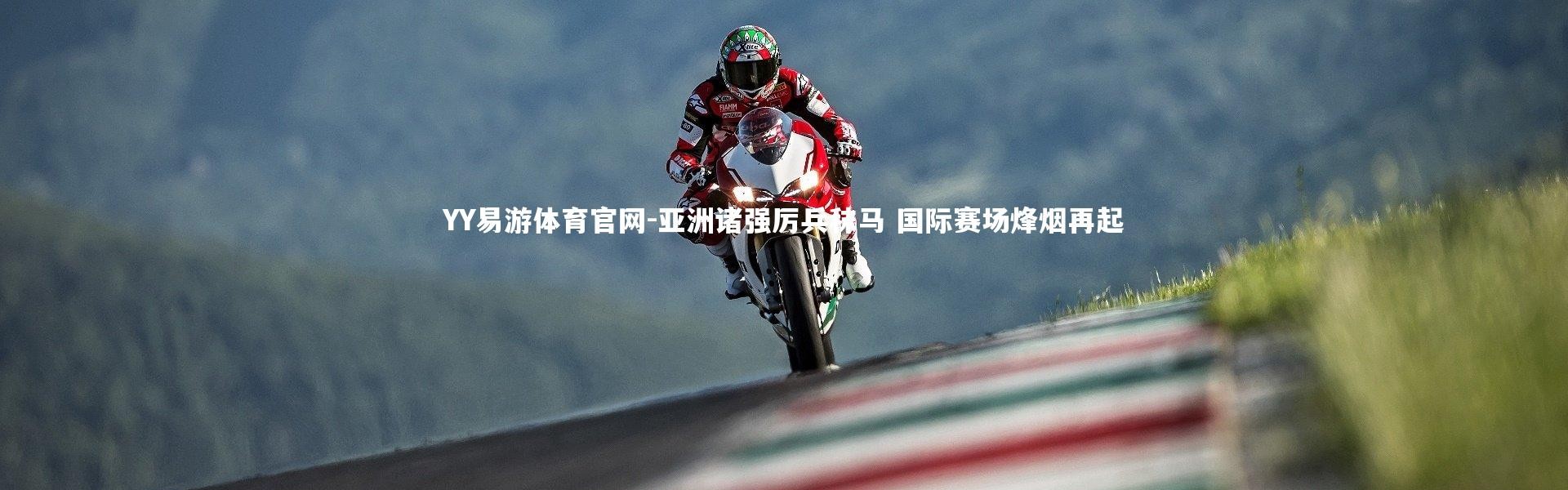 YY易游体育官网-亚洲诸强厉兵秣马 国际赛场烽烟再起