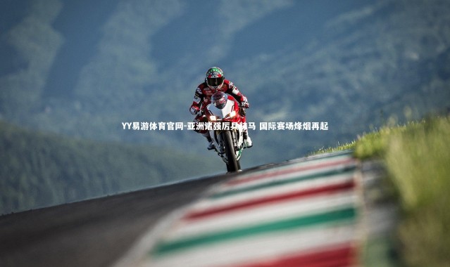 YY易游体育官网-亚洲诸强厉兵秣马 国际赛场烽烟再起