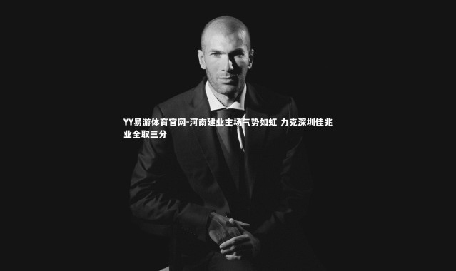 YY易游体育官网-河南建业主场气势如虹 力克深圳佳兆业全取三分