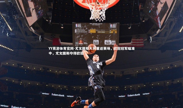 YY易游体育官网-尤文图斯大将重返赛场，欧冠冠军瞄准中，尤文图斯夺得欧冠