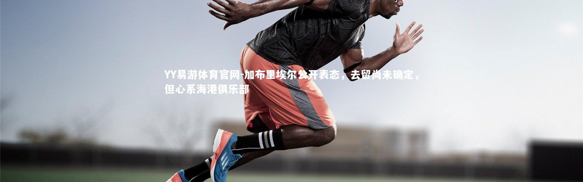 YY易游体育官网-加布里埃尔公开表态，去留尚未确定，但心系海港俱乐部