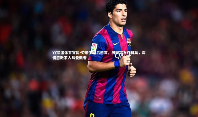 YY易游体育官网-劳塔罗赛后感言，展现实力胜科莫，深情感激家人与爱戴者