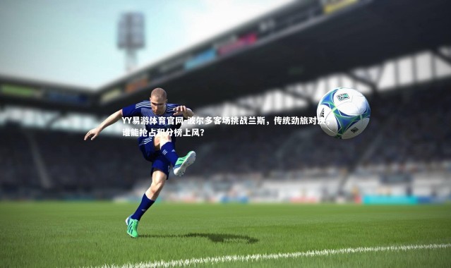 YY易游体育官网-波尔多客场挑战兰斯，传统劲旅对决，谁能抢占积分榜上风？