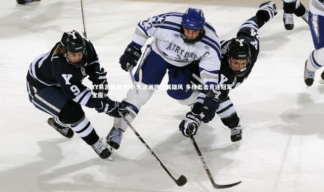 YY易游体育官网-大洋洲健儿展雄风 多线出击竞逐冠军宝座