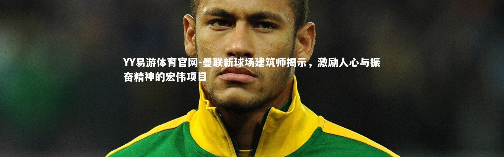 YY易游体育官网-曼联新球场建筑师揭示，激励人心与振奋精神的宏伟项目