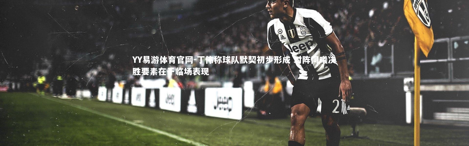 YY易游体育官网-丁伟称球队默契初步形成 对阵同曦决胜要素在于临场表现