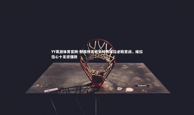 YY易游体育官网-默森预言枪手对阵维拉必陷苦战，维拉信心十足迎强敌