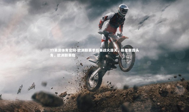 YY易游体育官网-欧洲联赛季后赛战火连天，新星崭露头角，欧洲联赛程