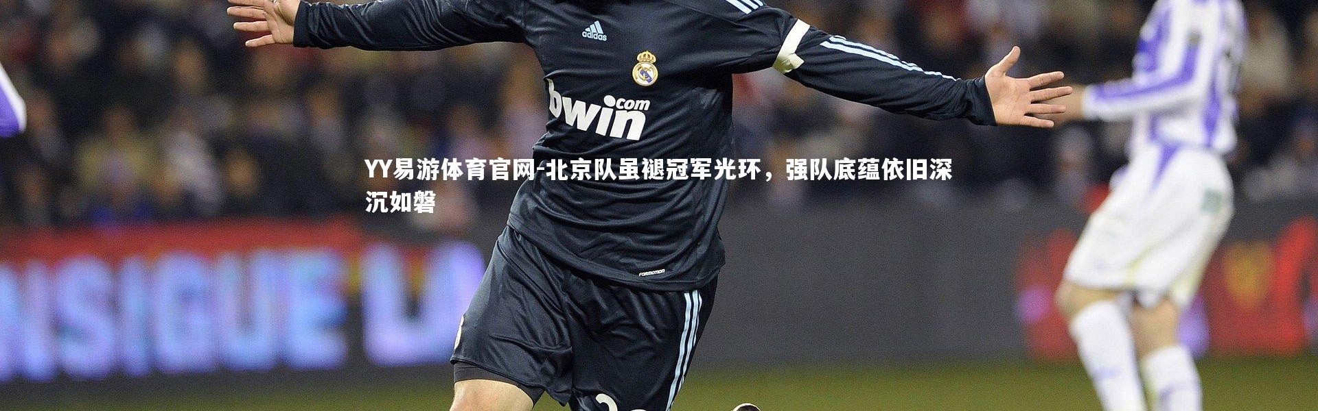 YY易游体育官网-北京队虽褪冠军光环，强队底蕴依旧深沉如磐