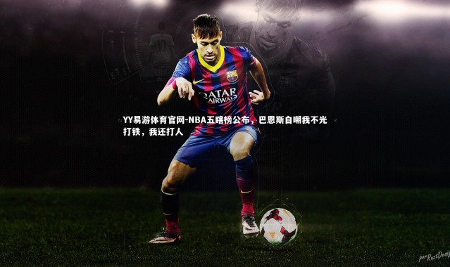 YY易游体育官网-NBA五瞎榜公布，巴恩斯自嘲我不光打铁，我还打人