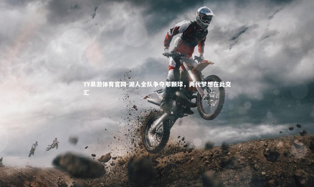 YY易游体育官网-湖人全队争夺那颗球，两代梦想在此交汇