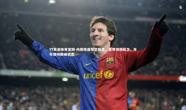 YY易游体育官网-内斯塔盛赞范戴克，世界顶级后卫，年年维持巅峰状态