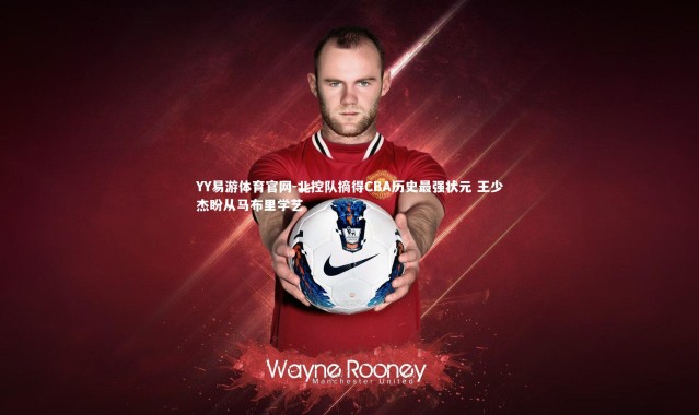 YY易游体育官网-北控队摘得CBA历史最强状元 王少杰盼从马布里学艺