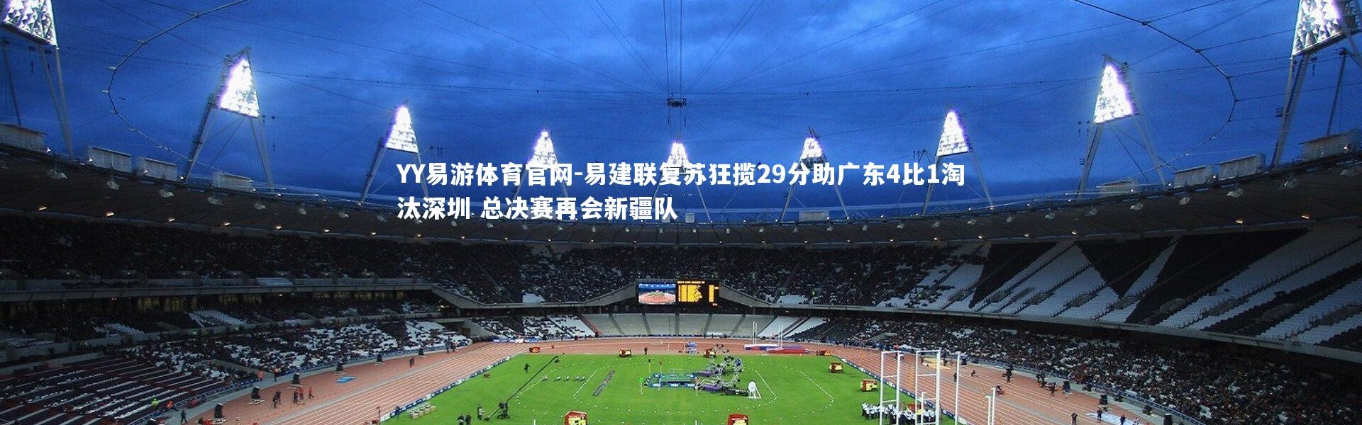 YY易游体育官网-易建联复苏狂揽29分助广东4比1淘汰深圳 总决赛再会新疆队