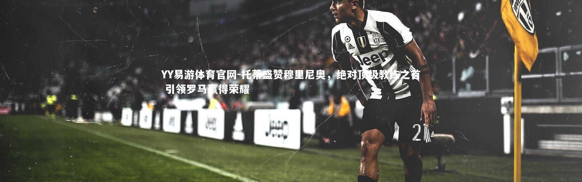 YY易游体育官网-托蒂盛赞穆里尼奥，绝对顶级教练之首 引领罗马赢得荣耀