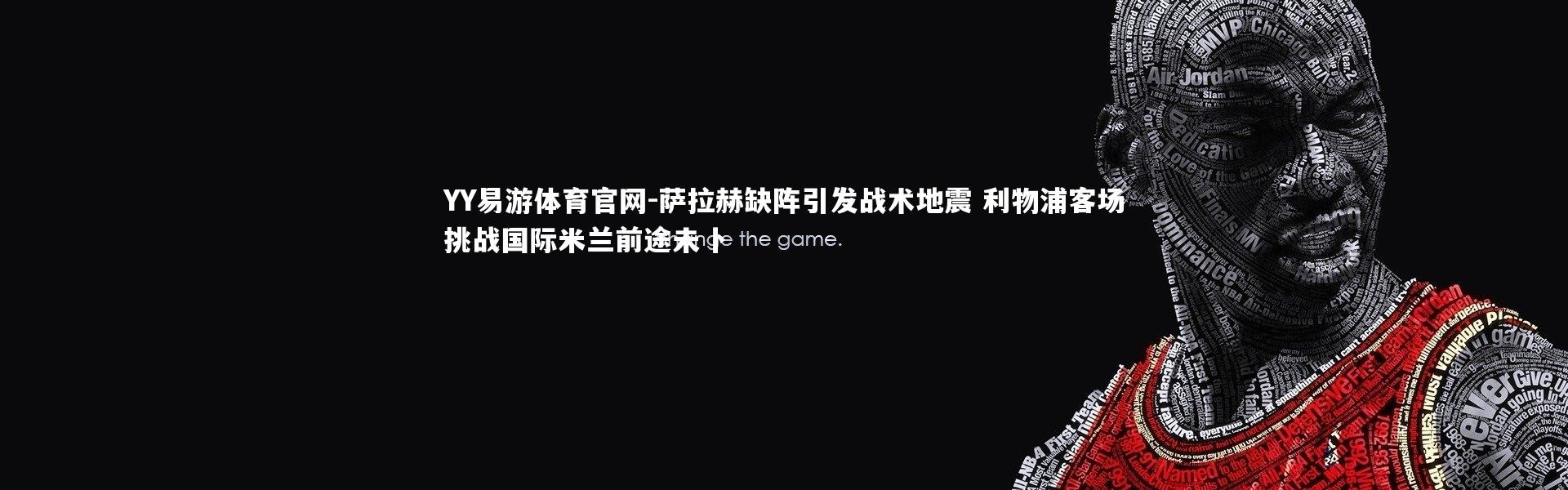 YY易游体育官网-萨拉赫缺阵引发战术地震 利物浦客场挑战国际米兰前途未卜
