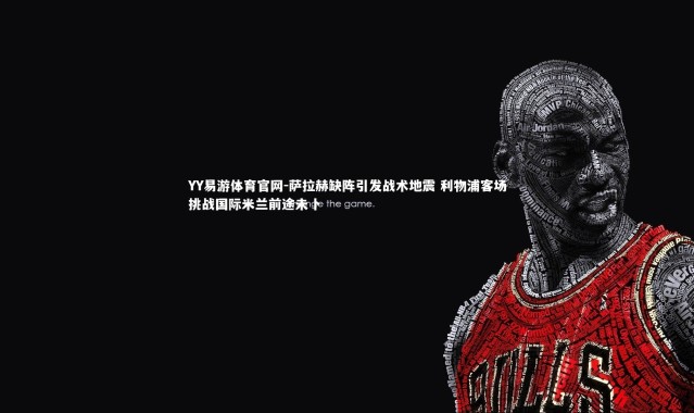 YY易游体育官网-萨拉赫缺阵引发战术地震 利物浦客场挑战国际米兰前途未卜