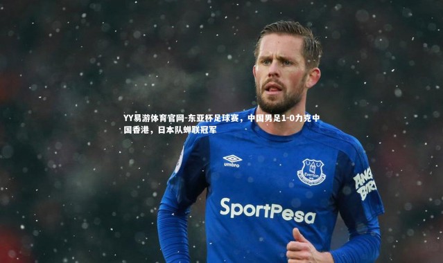 YY易游体育官网-东亚杯足球赛，中国男足1-0力克中国香港，日本队蝉联冠军