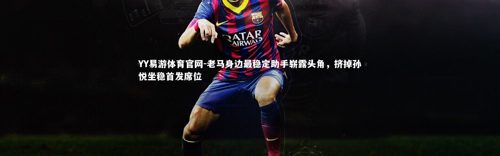 YY易游体育官网-老马身边最稳定助手崭露头角，挤掉孙悦坐稳首发席位