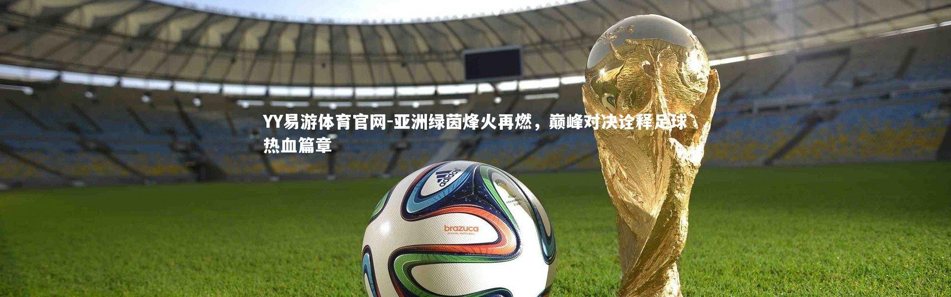 YY易游体育官网-亚洲绿茵烽火再燃，巅峰对决诠释足球热血篇章