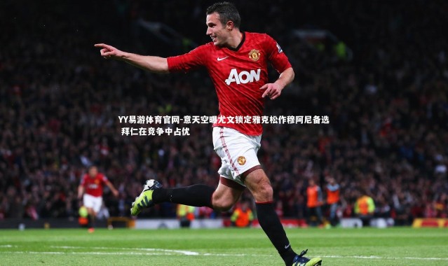 YY易游体育官网-意天空曝尤文锁定雅克松作穆阿尼备选 拜仁在竞争中占优