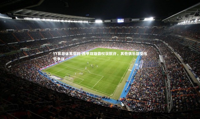 YY易游体育官网-西甲双雄霸权获默许，其他俱乐部受压引争议