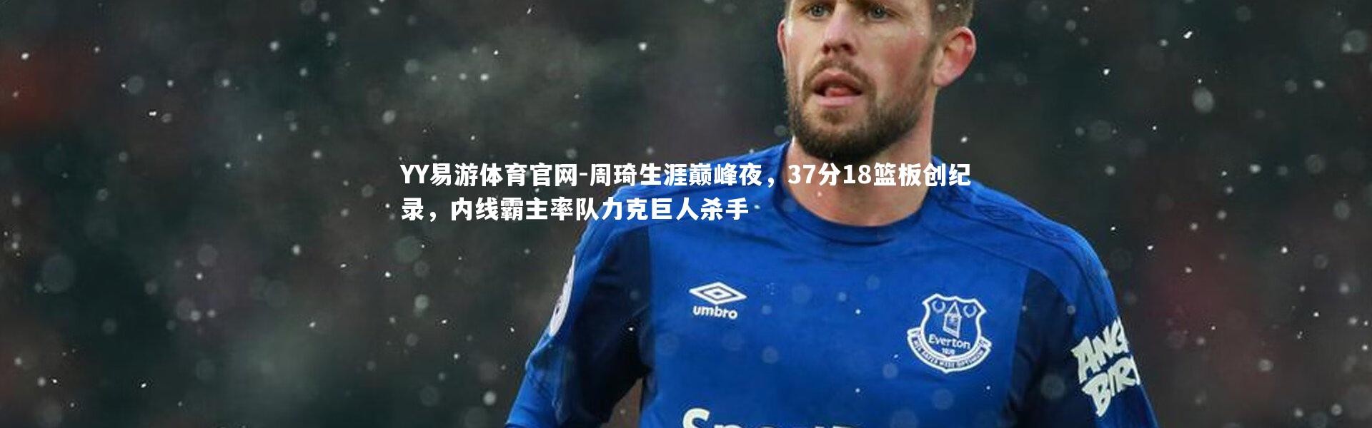 YY易游体育官网-周琦生涯巅峰夜，37分18篮板创纪录，内线霸主率队力克巨人杀手