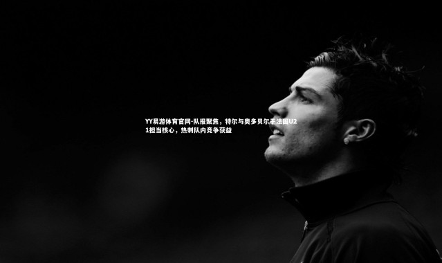 YY易游体育官网-队报聚焦，特尔与奥多贝尔于法国U21担当核心，热刺队内竞争获益