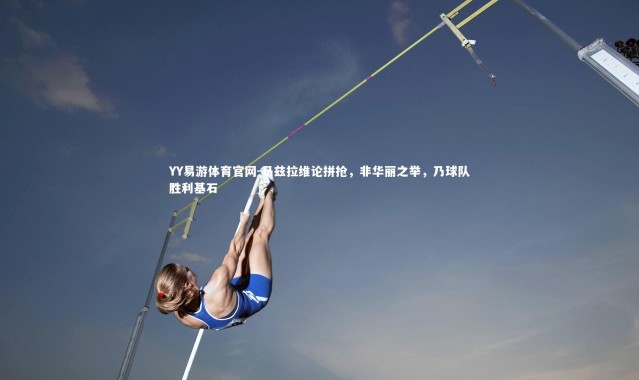 YY易游体育官网-马兹拉维论拼抢，非华丽之举，乃球队胜利基石