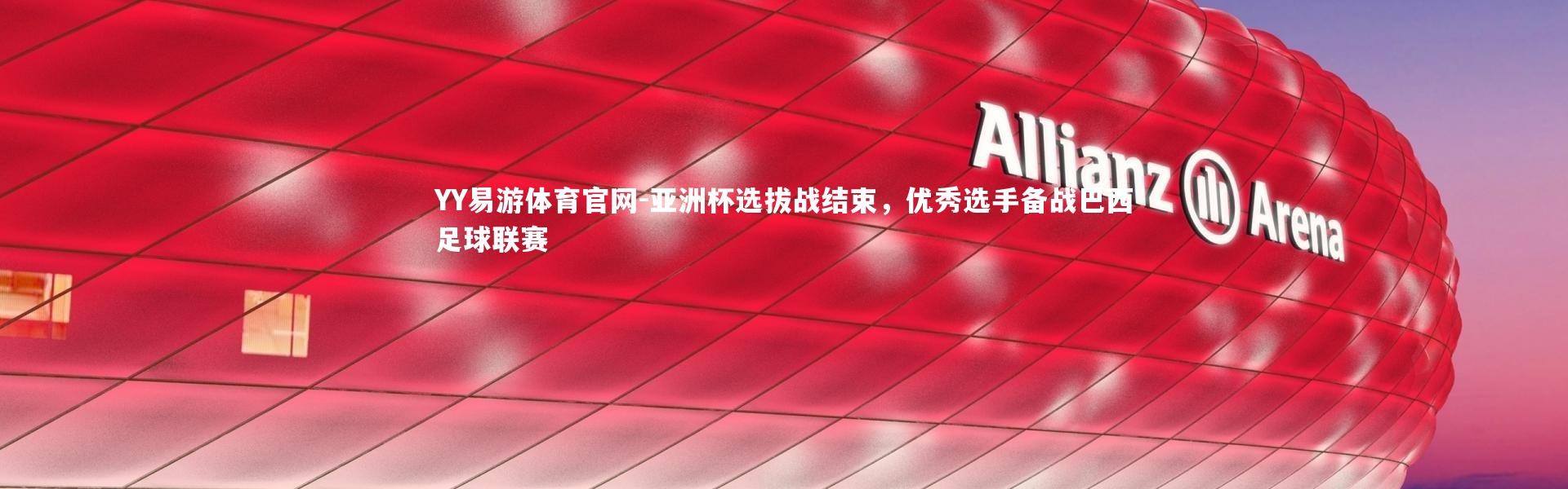 YY易游体育官网-亚洲杯选拔战结束，优秀选手备战巴西足球联赛