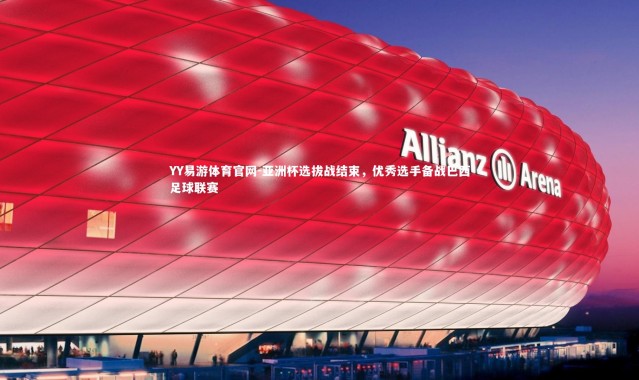 YY易游体育官网-亚洲杯选拔战结束，优秀选手备战巴西足球联赛