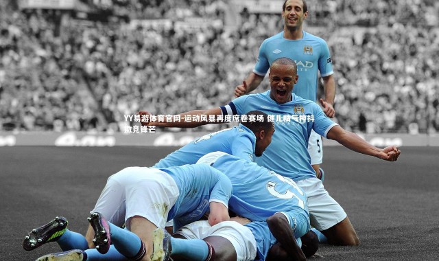 YY易游体育官网-运动风暴再度席卷赛场 健儿精气神抖擞竞锋芒