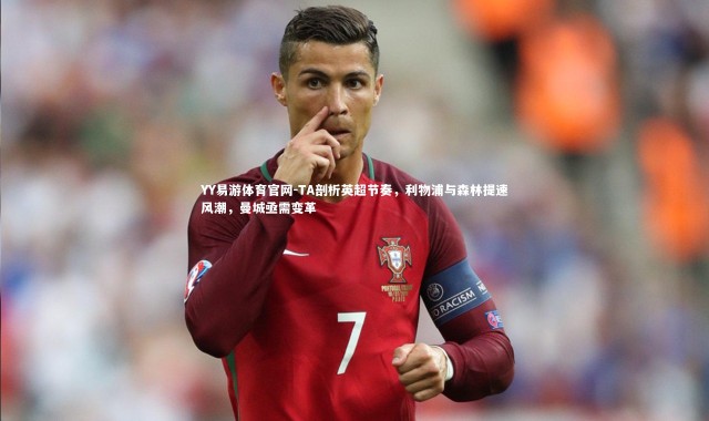 YY易游体育官网-TA剖析英超节奏，利物浦与森林提速风潮，曼城亟需变革