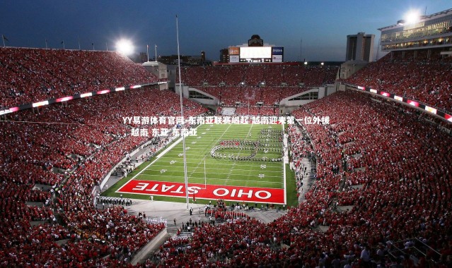 YY易游体育官网-东南亚联赛崛起 越南迎来第一位外援，越南 东亚 东南亚